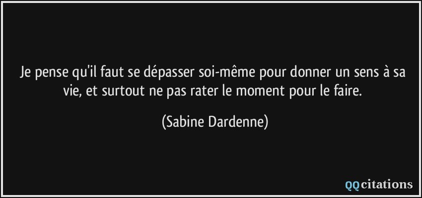 Je pense qu'il faut se dépasser soi-même pour donner un sens à sa vie, et surtout ne pas rater le moment pour le faire.  - Sabine Dardenne