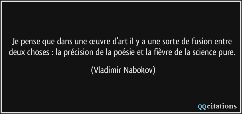 Je pense que dans une œuvre d'art il y a une sorte de fusion entre deux choses : la précision de la poésie et la fièvre de la science pure.  - Vladimir Nabokov