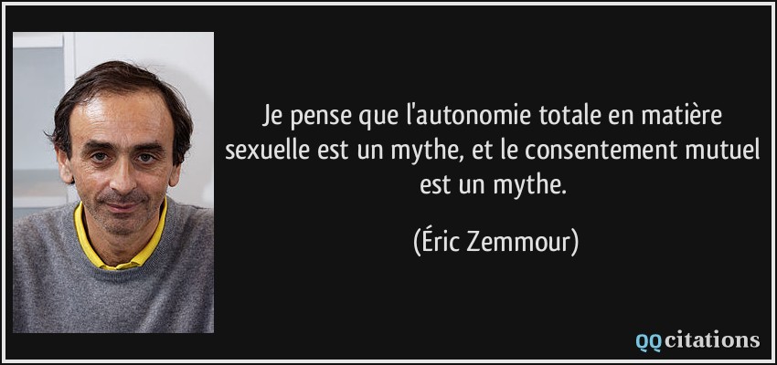 Je pense que l'autonomie totale en matière sexuelle est un mythe, et le consentement mutuel est un mythe.  - Éric Zemmour