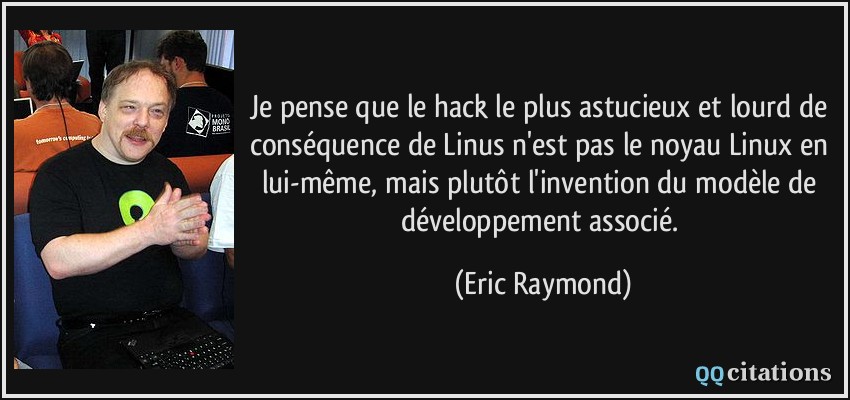Je pense que le hack le plus astucieux et lourd de conséquence de Linus n'est pas le noyau Linux en lui-même, mais plutôt l'invention du modèle de développement associé.  - Eric Raymond