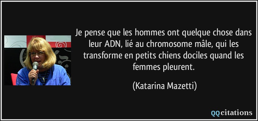 Je pense que les hommes ont quelque chose dans leur ADN, lié au chromosome mâle, qui les transforme en petits chiens dociles quand les femmes pleurent.  - Katarina Mazetti