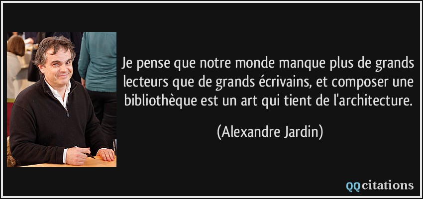 Je pense que notre monde manque plus de grands lecteurs que de grands écrivains, et composer une bibliothèque est un art qui tient de l'architecture.  - Alexandre Jardin