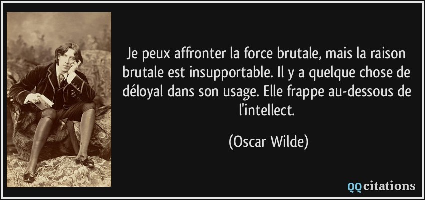 Je peux affronter la force brutale, mais la raison brutale est insupportable. Il y a quelque chose de déloyal dans son usage. Elle frappe au-dessous de l'intellect.  - Oscar Wilde