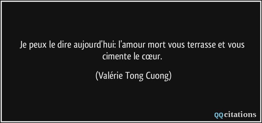 Je peux le dire aujourd'hui: l'amour mort vous terrasse et vous cimente le cœur.  - Valérie Tong Cuong