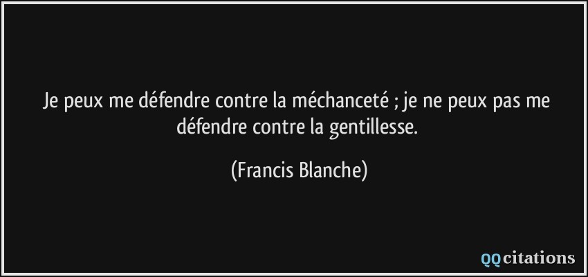 Je peux me défendre contre la méchanceté ; je ne peux pas me défendre contre la gentillesse.  - Francis Blanche