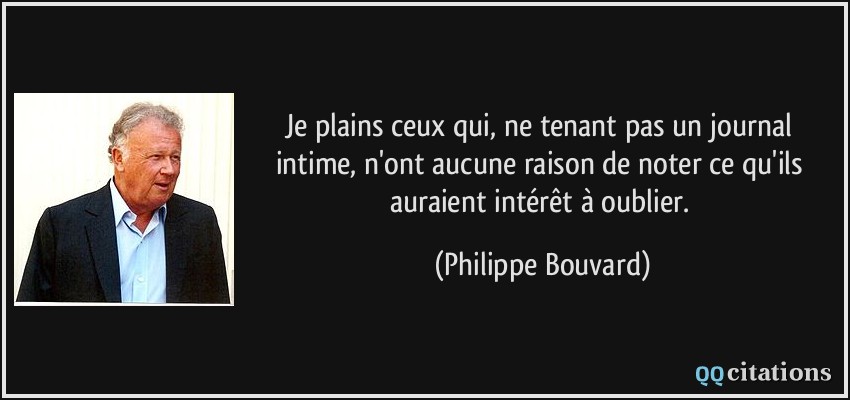 Je plains ceux qui, ne tenant pas un journal intime, n'ont aucune raison de noter ce qu'ils auraient intérêt à oublier.  - Philippe Bouvard