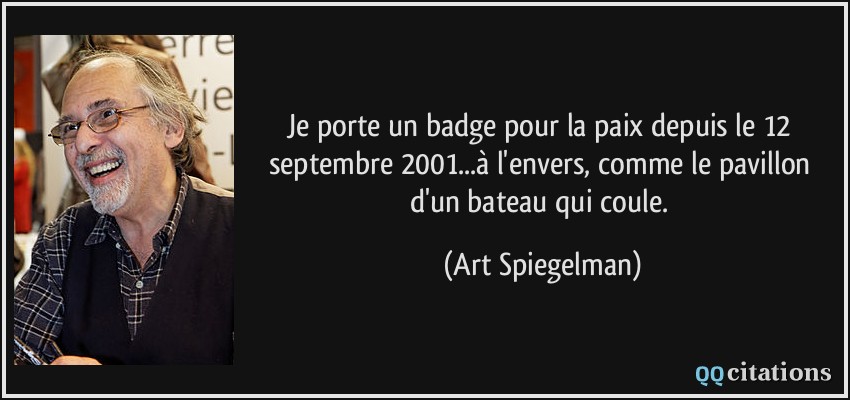 Je porte un badge pour la paix depuis le 12 septembre 2001...à l'envers, comme le pavillon d'un bateau qui coule.  - Art Spiegelman