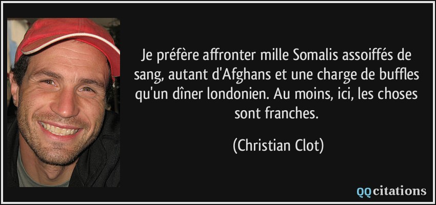 Je préfère affronter mille Somalis assoiffés de sang, autant d'Afghans et une charge de buffles qu'un dîner londonien. Au moins, ici, les choses sont franches.  - Christian Clot