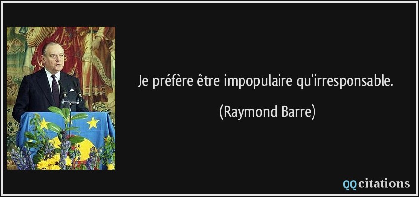 Je préfère être impopulaire qu'irresponsable.  - Raymond Barre