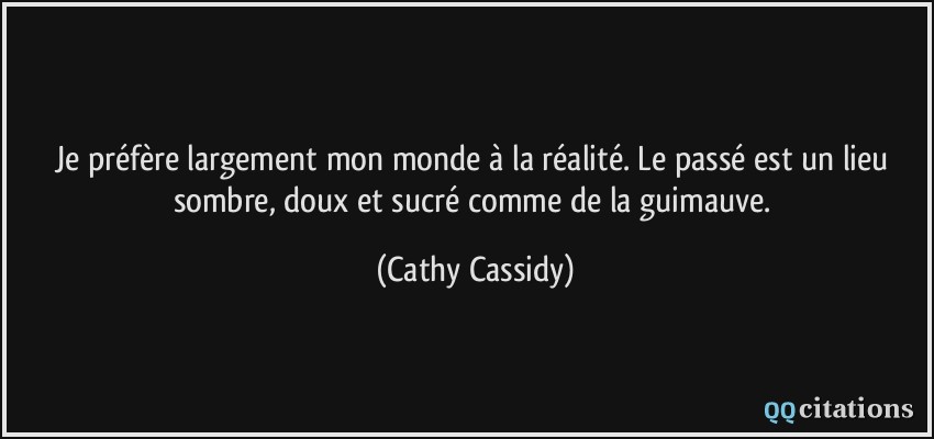 Je préfère largement mon monde à la réalité. Le passé est un lieu sombre, doux et sucré comme de la guimauve.  - Cathy Cassidy