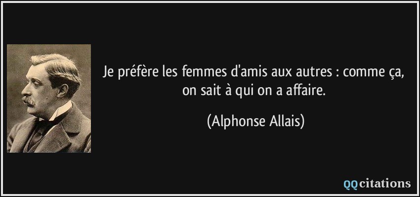 Je préfère les femmes d'amis aux autres : comme ça, on sait à qui on a affaire.  - Alphonse Allais