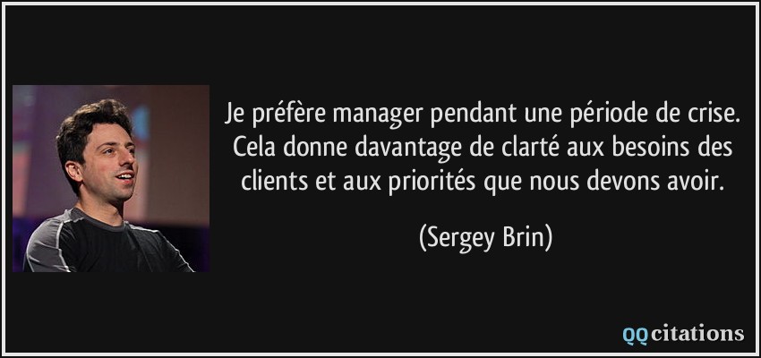 Je préfère manager pendant une période de crise. Cela donne davantage de clarté aux besoins des clients et aux priorités que nous devons avoir.  - Sergey Brin