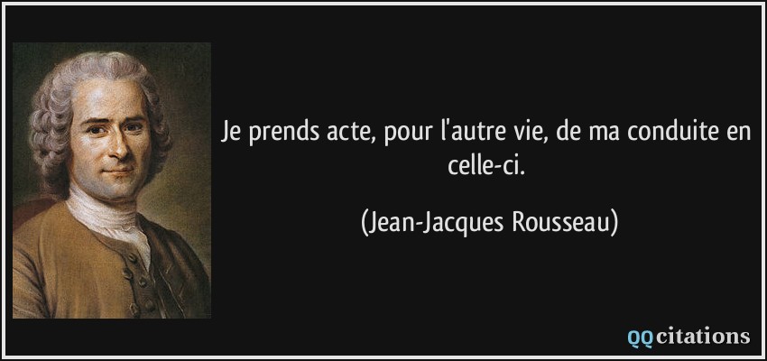 Je prends acte, pour l'autre vie, de ma conduite en celle-ci.  - Jean-Jacques Rousseau