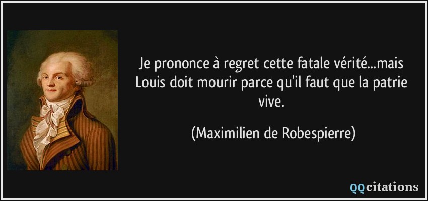 Je prononce à regret cette fatale vérité...mais Louis doit mourir parce qu'il faut que la patrie vive.  - Maximilien de Robespierre