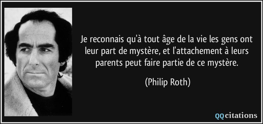 Je reconnais qu'à tout âge de la vie les gens ont leur part de mystère, et l'attachement à leurs parents peut faire partie de ce mystère.  - Philip Roth