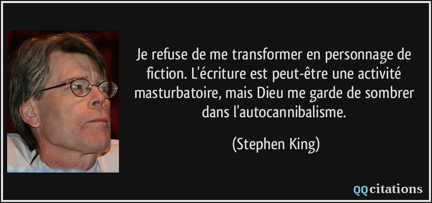 Je refuse de me transformer en personnage de fiction. L'écriture est peut-être une activité masturbatoire, mais Dieu me garde de sombrer dans l'autocannibalisme.  - Stephen King