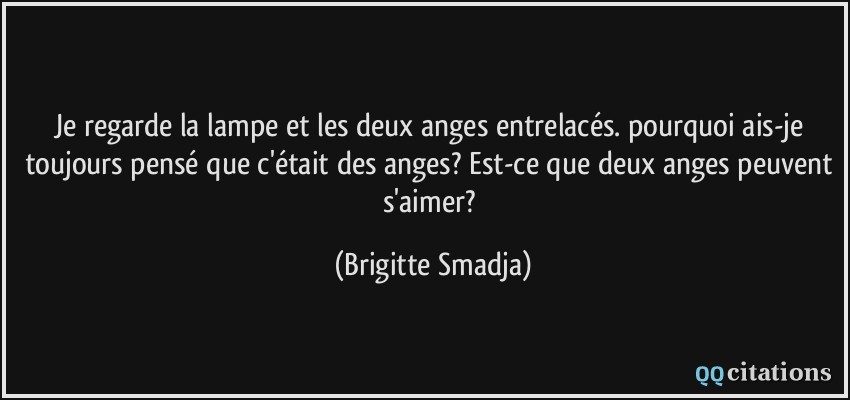 Je regarde la lampe et les deux anges entrelacés. pourquoi ais-je toujours pensé que c'était des anges? Est-ce que deux anges peuvent s'aimer?  - Brigitte Smadja