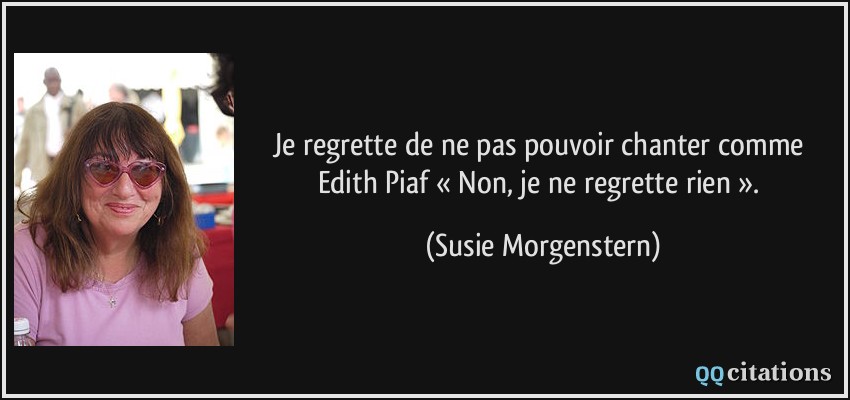 Je regrette de ne pas pouvoir chanter comme Edith Piaf « Non, je ne regrette rien ».  - Susie Morgenstern