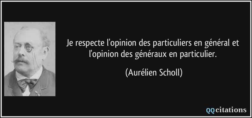 Je respecte l'opinion des particuliers en général et l'opinion des généraux en particulier.  - Aurélien Scholl