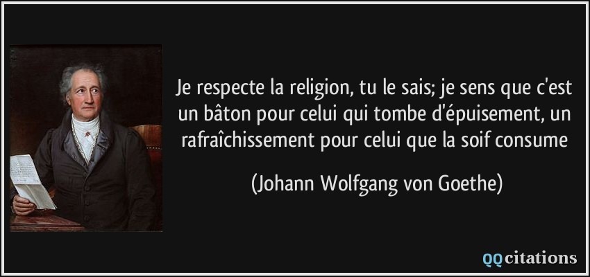 Je respecte la religion, tu le sais; je sens que c'est un bâton pour celui qui tombe d'épuisement, un rafraîchissement pour celui que la soif consume  - Johann Wolfgang von Goethe