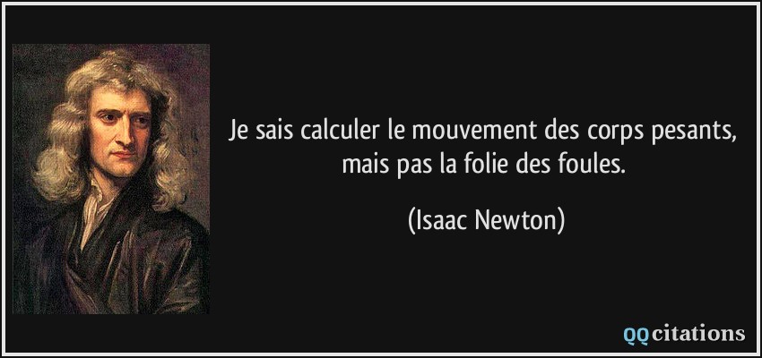 Je sais calculer le mouvement des corps pesants, mais pas la folie des foules.  - Isaac Newton