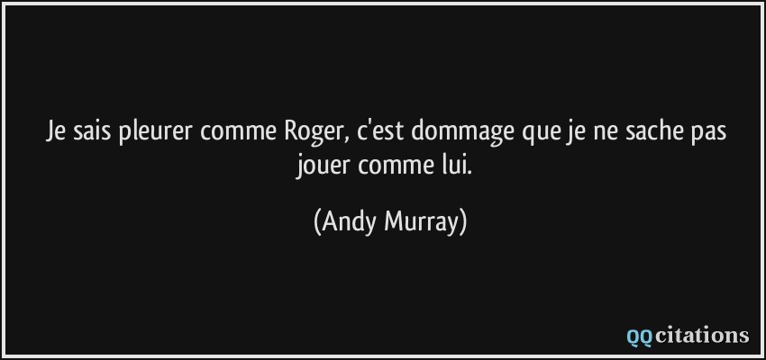 Je sais pleurer comme Roger, c'est dommage que je ne sache pas jouer comme lui.  - Andy Murray