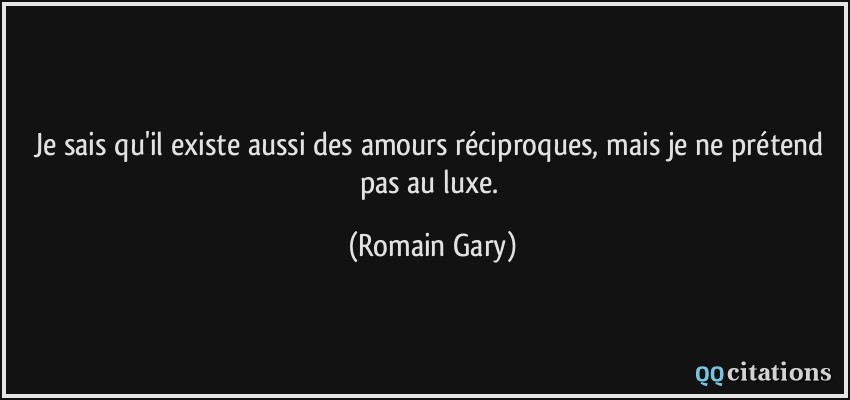 Je sais qu'il existe aussi des amours réciproques, mais je ne prétend pas au luxe.  - Romain Gary