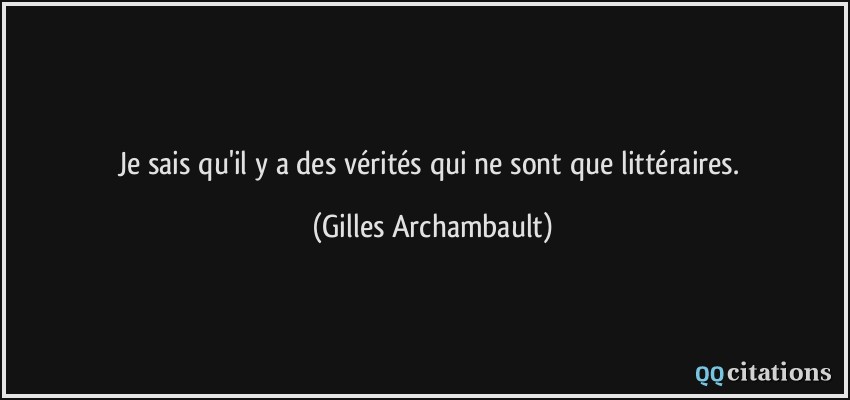 Je sais qu'il y a des vérités qui ne sont que littéraires.  - Gilles Archambault