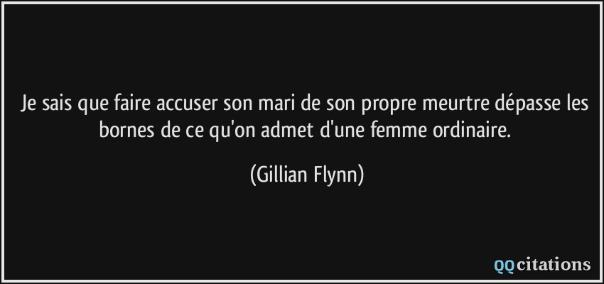 Je sais que faire accuser son mari de son propre meurtre dépasse les bornes de ce qu'on admet d'une femme ordinaire.  - Gillian Flynn