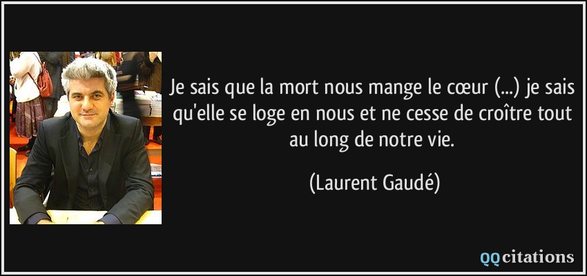 Je sais que la mort nous mange le cœur (...) je sais qu'elle se loge en nous et ne cesse de croître tout au long de notre vie.  - Laurent Gaudé