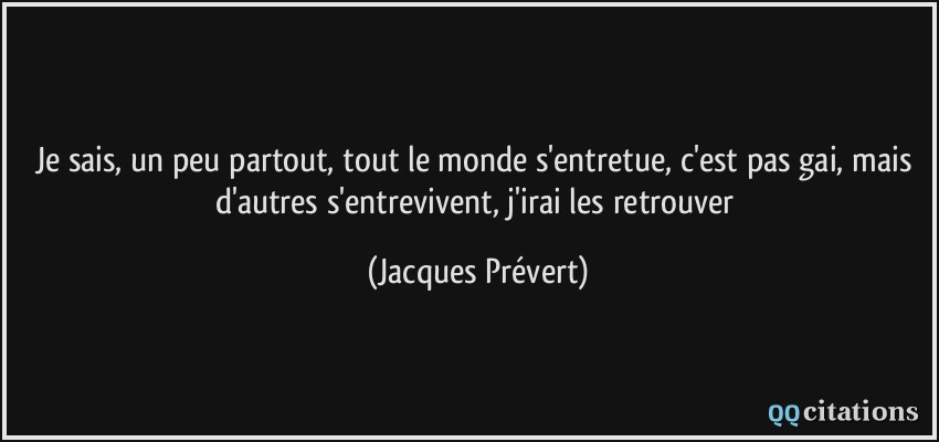 Je sais, un peu partout, tout le monde s'entretue, c'est pas gai, mais d'autres s'entrevivent, j'irai les retrouver  - Jacques Prévert