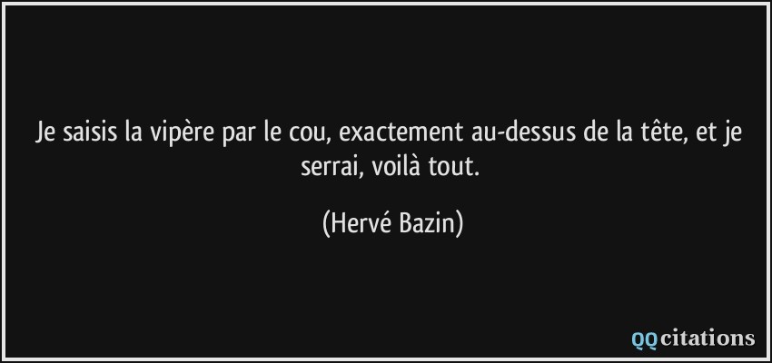 Je saisis la vipère par le cou, exactement au-dessus de la tête, et je serrai, voilà tout.  - Hervé Bazin