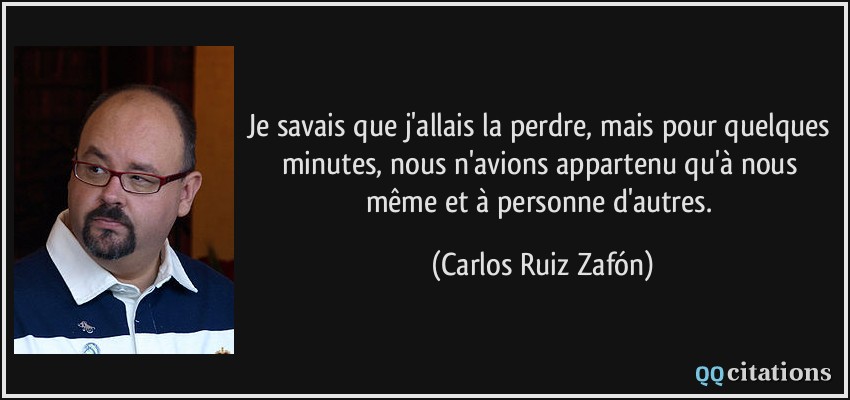 Je savais que j'allais la perdre, mais pour quelques minutes, nous n'avions appartenu qu'à nous même et à personne d'autres.  - Carlos Ruiz Zafón