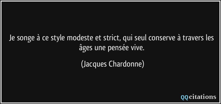 Je songe à ce style modeste et strict, qui seul conserve à travers les âges une pensée vive.  - Jacques Chardonne