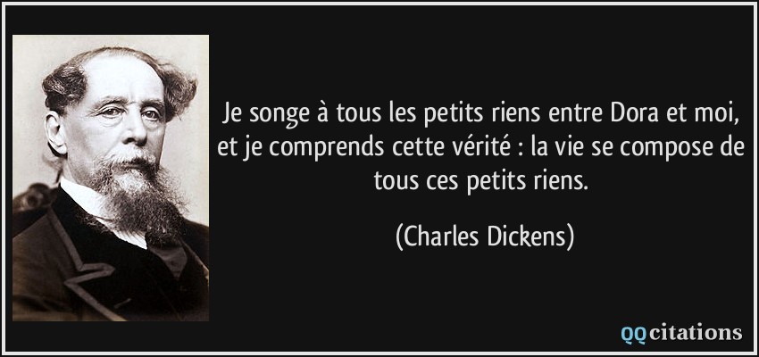 Je songe à tous les petits riens entre Dora et moi, et je comprends cette vérité : la vie se compose de tous ces petits riens.  - Charles Dickens