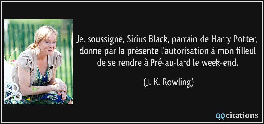Je, soussigné, Sirius Black, parrain de Harry Potter, donne par la présente l'autorisation à mon filleul de se rendre à Pré-au-lard le week-end.  - J. K. Rowling