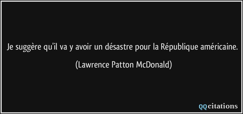 Je suggère qu'il va y avoir un désastre pour la République américaine.  - Lawrence Patton McDonald