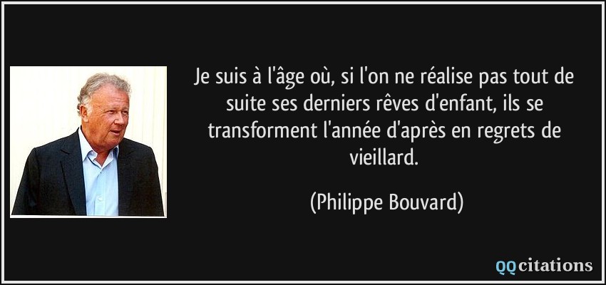 Je suis à l'âge où, si l'on ne réalise pas tout de suite ses derniers rêves d'enfant, ils se transforment l'année d'après en regrets de vieillard.  - Philippe Bouvard