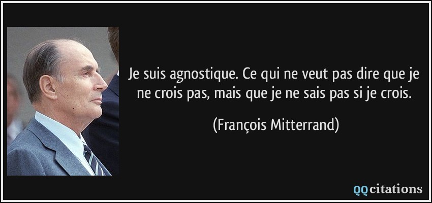 Je suis agnostique. Ce qui ne veut pas dire que je ne crois pas, mais que je ne sais pas si je crois.  - François Mitterrand