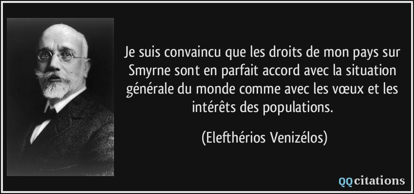 Je suis convaincu que les droits de mon pays sur Smyrne sont en parfait accord avec la situation générale du monde comme avec les vœux et les intérêts des populations.  - Elefthérios Venizélos