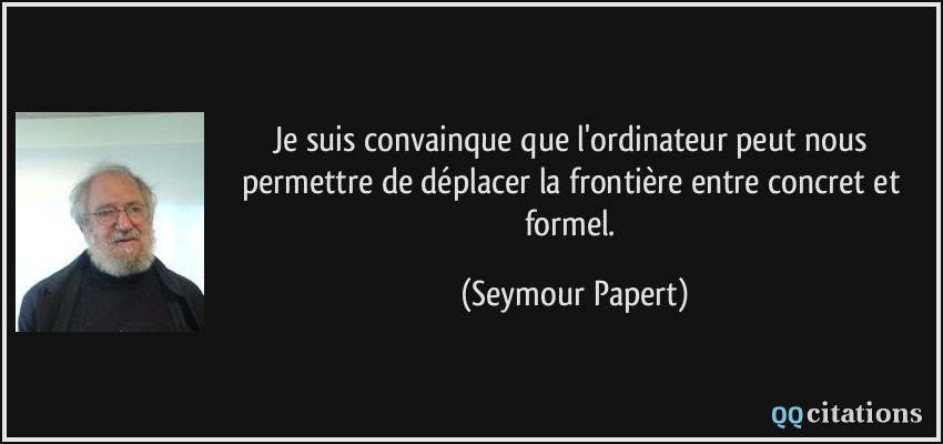 Je suis convainque que l'ordinateur peut nous permettre de déplacer la frontière entre concret et formel.  - Seymour Papert