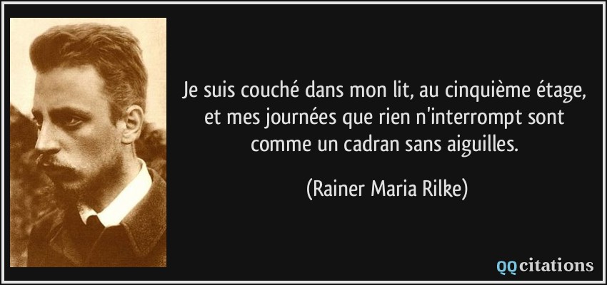 Je suis couché dans mon lit, au cinquième étage, et mes journées que rien n'interrompt sont comme un cadran sans aiguilles.  - Rainer Maria Rilke