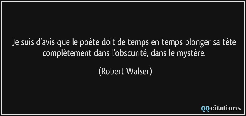 Je suis d'avis que le poète doit de temps en temps plonger sa tête complètement dans l'obscurité, dans le mystère.  - Robert Walser