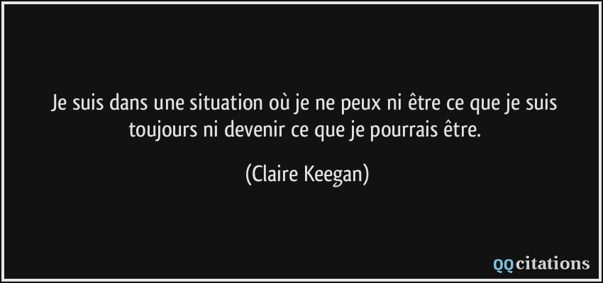 Je suis dans une situation où je ne peux ni être ce que je suis toujours ni devenir ce que je pourrais être.  - Claire Keegan