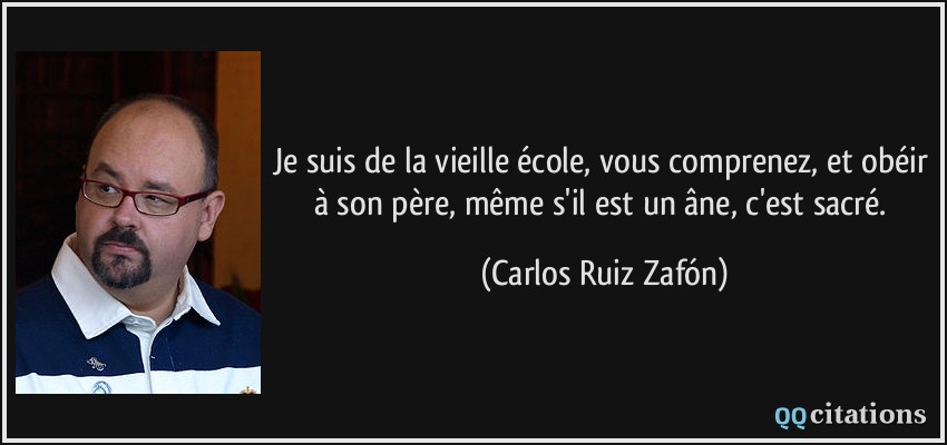 Je suis de la vieille école, vous comprenez, et obéir à son père, même s'il est un âne, c'est sacré.  - Carlos Ruiz Zafón