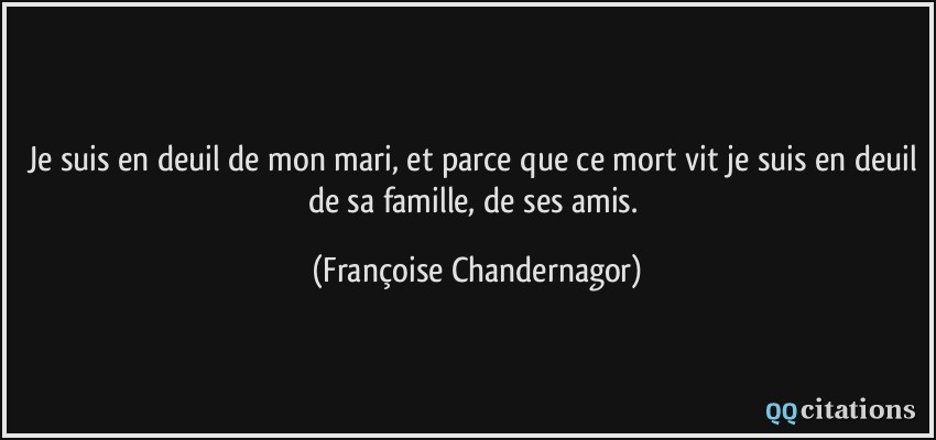 Je suis en deuil de mon mari, et parce que ce mort vit je suis en deuil de sa famille, de ses amis.  - Françoise Chandernagor