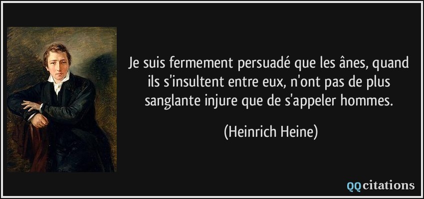 Je suis fermement persuadé que les ânes, quand ils s'insultent entre eux, n'ont pas de plus sanglante injure que de s'appeler hommes.  - Heinrich Heine