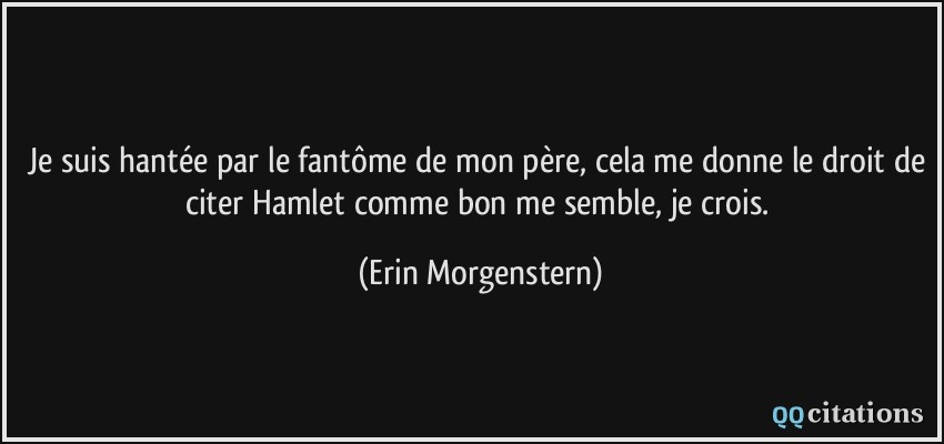 Je suis hantée par le fantôme de mon père, cela me donne le droit de citer Hamlet comme bon me semble, je crois.  - Erin Morgenstern