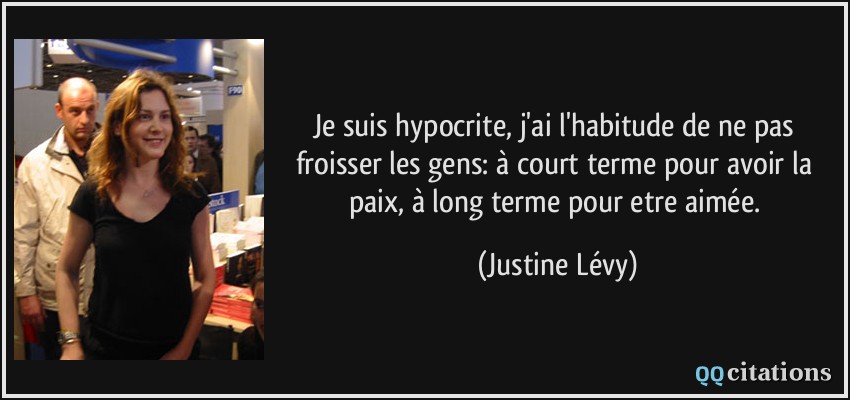 Je suis hypocrite, j'ai l'habitude de ne pas froisser les gens: à court terme pour avoir la paix, à long terme pour etre aimée.  - Justine Lévy
