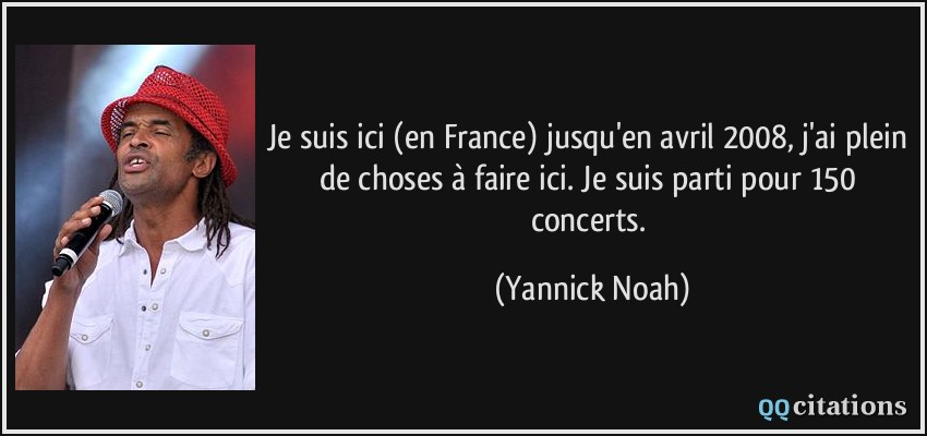 Je suis ici (en France) jusqu'en avril 2008, j'ai plein de choses à faire ici. Je suis parti pour 150 concerts.  - Yannick Noah